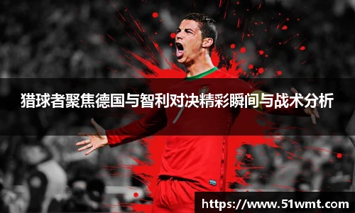 猎球者聚焦德国与智利对决精彩瞬间与战术分析